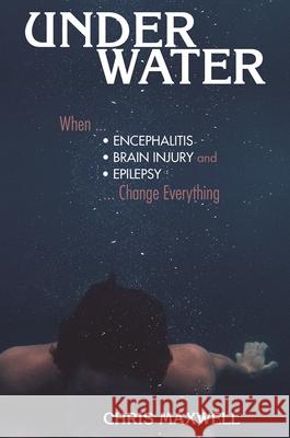 Underwater: When Encephalitis, Brain Injury and Epilepsy Change Everything Chris Maxwell 9781943852529