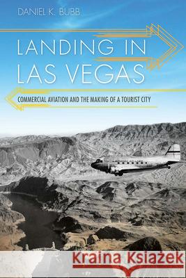 Landing in Las Vegas: Commercial Aviation and the Making of a Tourist City Daniel K. Bubb 9781943859894 University of Nevada Press