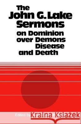 The John G. Lake Sermons on Dominion Over Demons, Disease and Death John G. Lake Gordon Lindsay 9781943866281