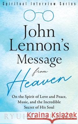 John Lennon's Message from Heaven: On the Spirit of Love and Peace, Music, and the Incredible Secret of His Soul Ryuho Okawa 9781943869787 HS Press