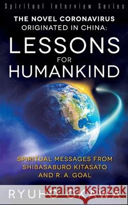 The Novel Coronavirus Originated in China: Lessons for Humankind: Spiritual Messages from Shibasaburo Kitasato and R.A. Goal Ryuho Okawa 9781943869886 HS Press