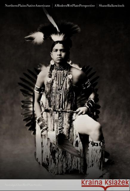 Northern Plains Native Americans: A Modern Wet Plate Perspective Shane Balkowitsch 9781943876631 G Editions LLC