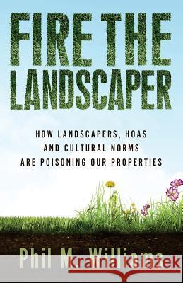 Fire the Landscaper: How Landscapers, HOAs, and Cultural Norms Are Poisoning Our Properties Phil M Williams 9781943894000 Phil W Books