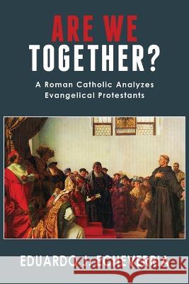 Are We Together?: A Roman Catholic Analyzes Evangelical Protestants Eduardo J Echeverria 9781943901241 Lectio Publishing LLC