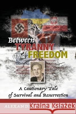 Between Tyranny and Freedom: A Cautionary Tale of Survival and Resurrection Alexandra Mazur Smith 9781943901289