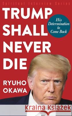 Trump Shall Never Die: His Determination to Come Back Ryuho Okawa 9781943928088 HS Press