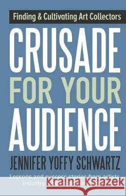 Crusade For Your Audience: Finding and Cultivating Art Collectors Jennifer Yoffy Schwartz 9781943948062 Crusade Press