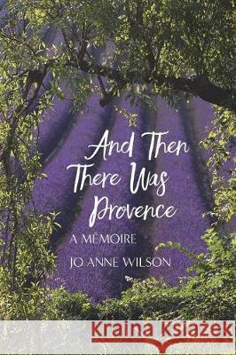 And Then There Was Provence: A Memoire Jo Anne Wilson 9781943995790