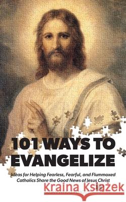 101 Ways to Evangelize: Ideas for Helping Fearless, Fearful, and Flummoxed Catholics Share the Good News of Jesus Christ Susan Windley-Daoust 9781944008659
