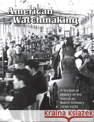 American Watchmaking: A Technical History of the American Watch Industry, 1850-1930 Michael C Harrold 9781944018030 Nawcc