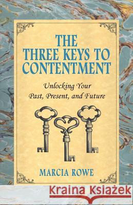 The Three Keys to Contentment: Unlocking Your Past, Present, and Future Marcia Rowe 9781944037215