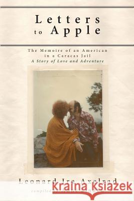 Letters to Apple: The Memoire of an American in a Caracas Jail: A Story of Love and Adventure Leonard Ira Axelrad, Anné Linden 9781944037925