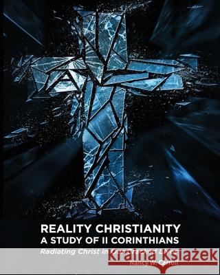 Reality Christianity: A Study of II Corinthians: Radiating Christ in Our Cracked Lives Nancy W. Carroll 9781944066857
