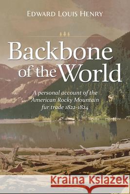 Backbone of the World: A Personal Account of the American Rocky Mountain Fur Trade, 1822-1824 Edward Lewis Henry 9781944072315 Christopher Matthews Publishing