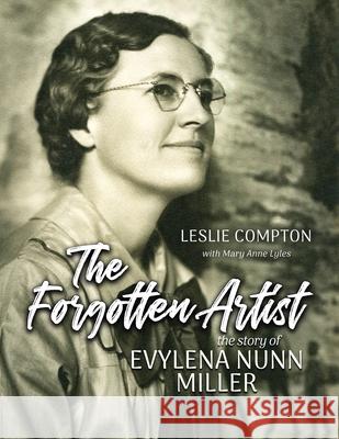 The Forgotten Artist: The Story of Evylena Nunn Miller Leslie Compton Mary Anne Lyles 9781944072452 First Steps Publishing