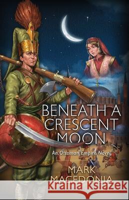 Beneath A Crescent Moon: An Ottoman Empire Novel Mark Macedonia 9781944072742 Christopher Matthews Publishing