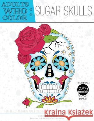 Adults Who Color Sugar Skulls: A Dia de Los Muertos Adult Coloring Book Featuring 30 Unique Sugar Skulls Maria Elena Guzman Roberto Placido Hernandez Zing Books 9781944093068