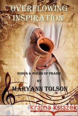 Overflowing Inspiration: Songs and Poems of Praise Maryann Tolson 9781944104092