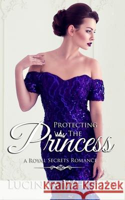 Protecting The Princess: a Contemporary Royal Romance Lucinda Whitney 9781944137588