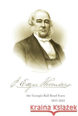 J. Edgar Thomson: The Georgia Rail Road Years, 1833 - 1845 F. Lewis Smith 9781944193928 Deeds Publishing