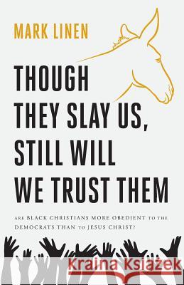 Though They Slay Us, Still Will We Trust Them: Are Black Christians More Obedient To The Democrats Than To Jesus Christ? Linen, Mark 9781944212261 World Ahead Press