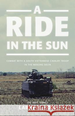 A Ride in the Sun: Combat with a South Vietnamese Cavalry Troop in the Mekong Delta Ltc (Ret Usng) Larry Cole 9781944212742