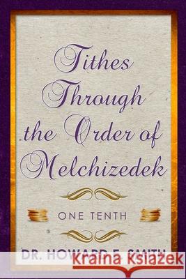 Tithes Through the Order of Melchizedek: One Tenth Dr Howard E. Smith 9781944255411