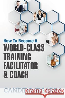 How to Become a World-Class Training Facilitator & Coach: Practical Tips and Ideas on How to Lead a Learning and Development Process Candido Segarra 9781944265700
