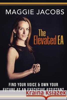 The Elevated EA: Find Your Voice & Own Your Future as an Executive Assistant Maggie Jacobs 9781944265816 Foresight Publishing Group, Inc.