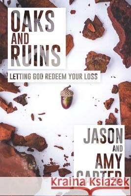 Oaks and Ruins: Letting God Redeem Your Loss Jason Carter Amy Carter 9781944265960 Foresight Publishing Group, Inc.