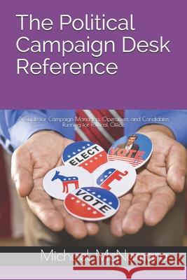 The Political Campaign Desk Reference: A Guide for Campaign Managers, Operatives, and Candidates Running for Political Office Michael McNamara 9781944266073 Mason Grant LLC