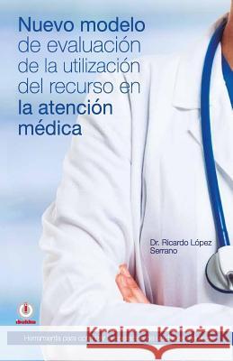 Nuevo modelo de evaluacion de la utilizacion del recurso en la atencion medica Lopez Serrano, Ricardo 9781944278601