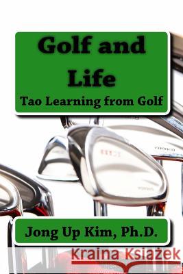 Golf and Life: Tao Learning from Golf Ph. D. Jong Up Kim 9781944290085 Shihyun Kim