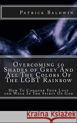 Overcoming 50 Shades of Grey And All The Colors Of The LGBT Rainbow: How To Conquer Your Lust and Walk In The Spirit Of God F, Aj 9781944321192 American Christian Defense Alliance, Inc.