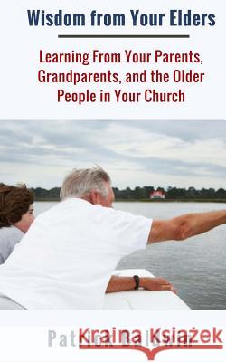 Wisdom from Your Elders: Learning From Your Parents, Grandparents, and the Older People in Your Church F, A. J. 9781944321833 American Christian Defense Alliance, Inc.