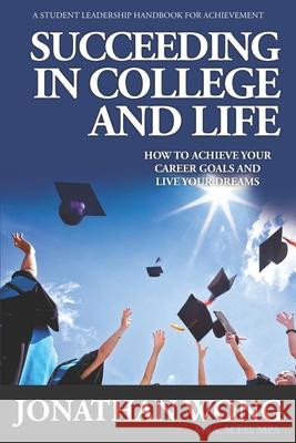Succeeding In College and Life: How To Achieve Your Career Goals and Live Your Dreams Jonathan Kama Wong 9781944335038