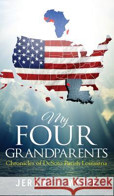 My Four Grandparents: Chronicles of Desoto Parish Louisiana Jerome F. White 9781944348304