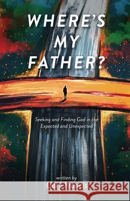 Where's My Father?: Seeking and Finding God in the Expected and Unexpected Gary Francis 9781944348595 PENDIUM