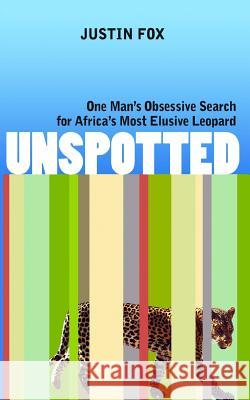 Unspotted: One Man's Obsessive Search for Africa's Most Elusive Leopard Justin Fox 9781944354213 Annorlunda Books, Inc