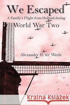 We Escaped: A Family's Flight from Holland during World War Two Alexander H Ter Weele 9781944393359