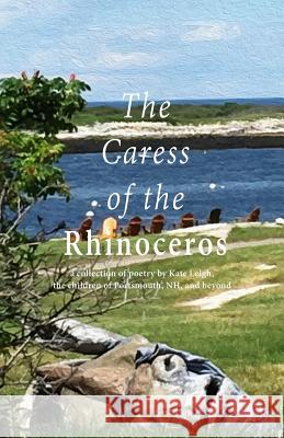 The Caress of the Rhinoceros: A Collection of Poetry by Kate Leigh, the Children of Portsmouth, Nh, and Beyond Kate Leigh 9781944393885 Piscataqua Press