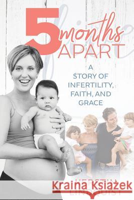 5 Months Apart: Facing Infertility with Faith and Grace Kerstin Lindquist Deb Haggerty Melinda Martin 9781944430986