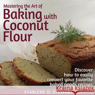 Mastering the Art of Baking with Coconut Flour: Tips & Tricks for Success with This High-Protein, Super Food Flour + Discover How to Easily Convert Yo Starlene D. Stewart Victoria Hay Vivian Cheng 9781944432010 HQ Productions