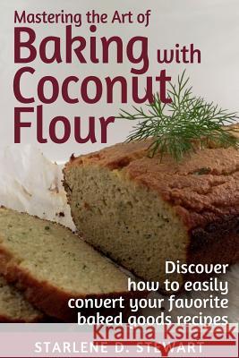 Mastering the Art of Baking with Coconut Flour Black & White Interior: Tips & Tricks for Success with This High-Protein, Super Food Flour + Discover H Starlene D. Stewart Victoria Hay Vivian Cheng 9781944432027 HQ Productions