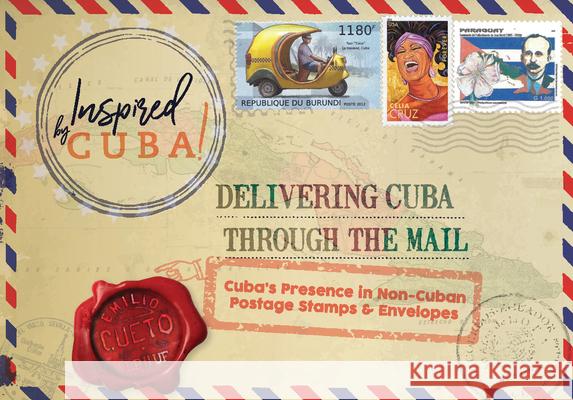 Delivering Cuba Through the Mail: Cuba's Presence in Non-Cuban Postage Stamps and Envelopes Emilio Cueto 9781944455101