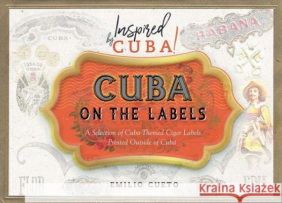 Cuba on the Labels: A Selection of Cuba-Themed Cigar Labels Printed Outside of Cuba Emilio Cueto 9781944455200