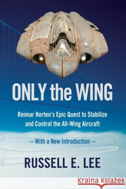 Only the Wing: Reimar Horten's Epic Quest to Stabilize and Control the All-Wing Aircraft - with a New Introduction Russell E. (Russell E. Lee) Lee 9781944466381 Smithsonian Institution Scholarly Press