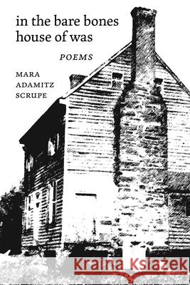 In the Bare Bones House of Was: Poems Mara Adamitz Scrupe 9781944467197