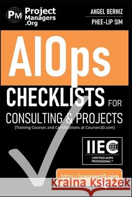 AIOps Checklists for Consulting and Projects (Training Courses and Certifications at Courses10. com) Phee-Lip Sim Angel Berniz 9781944500047 International Institute of Executive Careers
