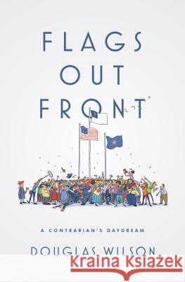 Flags Out Front: A Contrarian's Daydream Douglas Wilson 9781944503499 Canon Press